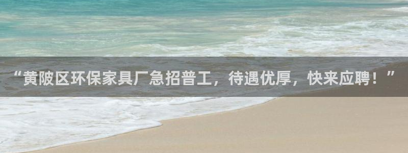 杏耀代理日工资多少：“黄陂区环保家具厂急招普工，待遇优厚，快