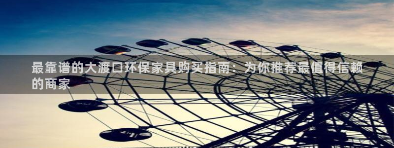 杏耀平台线路测速：最靠谱的大渡口环保家具购买指南：为你推荐最