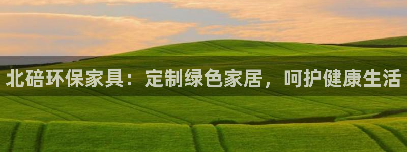 杏耀平台登录首页：北碚环保家具：定制绿色家居，呵护健康生活