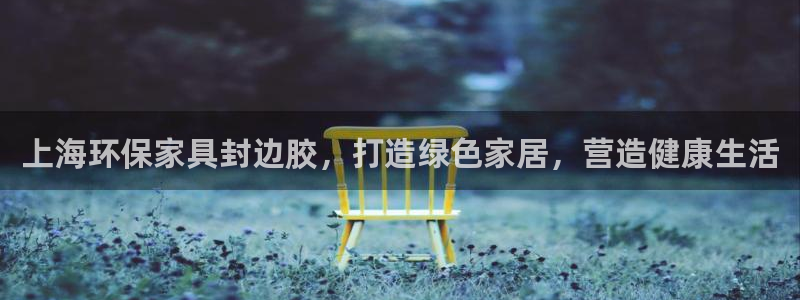 杏耀测速登录地址：上海环保家具封边胶，打造绿色家居，营造健康