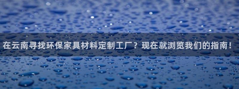 杏耀平台登陆测速：在云南寻找环保家具材料定制工厂？现在就浏览