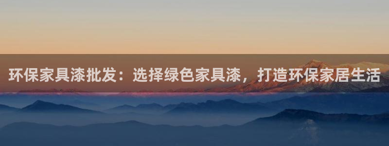 杏耀平台注册入口：环保家具漆批发：选择绿色家具漆，打造环保家