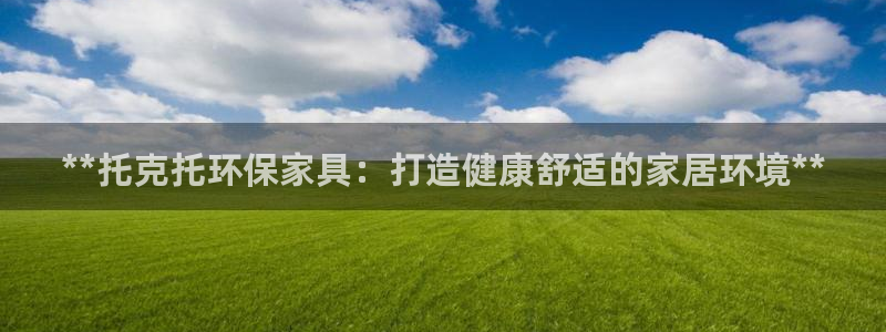 杏耀平台一安全注册入口：**托克托环保家具：打造健康舒适的家